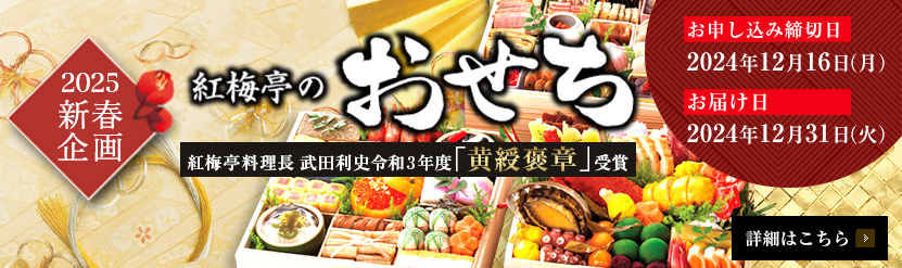 2025年新春企画 紅梅亭のおせち 紅梅亭料理長 武田利史 令和3年度「黄綬褒章」受賞 お申し込み締切日 2024年12月16日（月） お届け日 2024年12月31日(火) 詳細はこちら